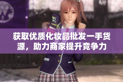 获取优质化妆品批发一手货源，助力商家提升竞争力