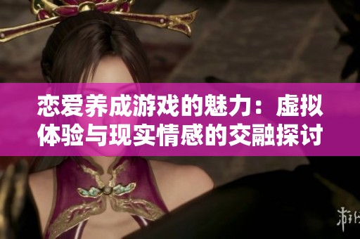 恋爱养成游戏的魅力：虚拟体验与现实情感的交融探讨