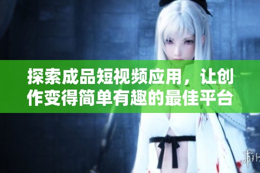探索成品短视频应用，让创作变得简单有趣的最佳平台
