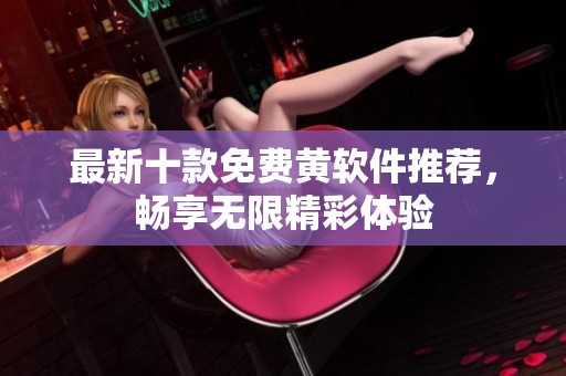 最新十款免费黄软件推荐，畅享无限精彩体验