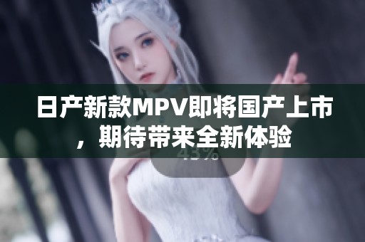 日产新款MPV即将国产上市，期待带来全新体验