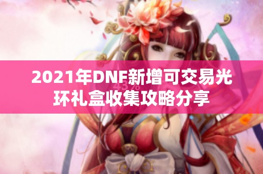 2021年DNF新增可交易光环礼盒收集攻略分享