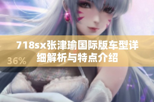 718sx张津瑜国际版车型详细解析与特点介绍