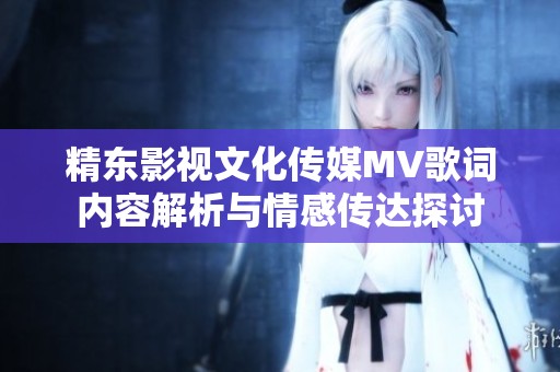 精东影视文化传媒MV歌词内容解析与情感传达探讨