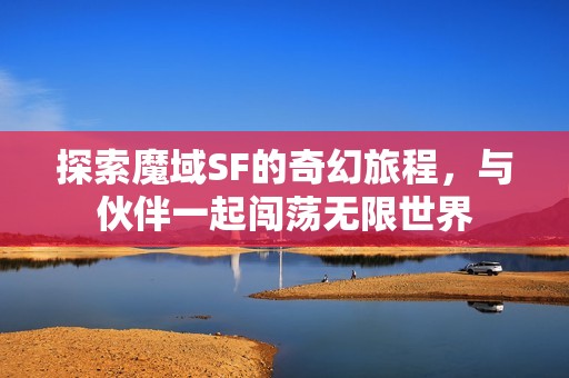 探索魔域SF的奇幻旅程，与伙伴一起闯荡无限世界