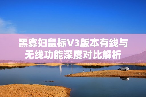 黑寡妇鼠标V3版本有线与无线功能深度对比解析