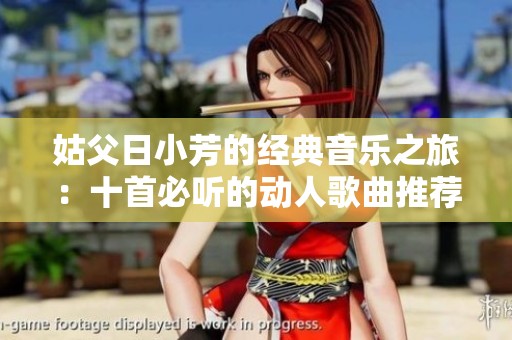姑父日小芳的经典音乐之旅：十首必听的动人歌曲推荐
