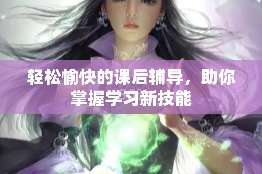 轻松愉快的课后辅导，助你掌握学习新技能