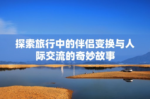 探索旅行中的伴侣变换与人际交流的奇妙故事