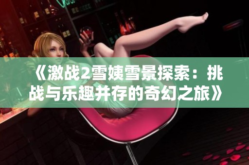 《激战2雪姨雪景探索：挑战与乐趣并存的奇幻之旅》