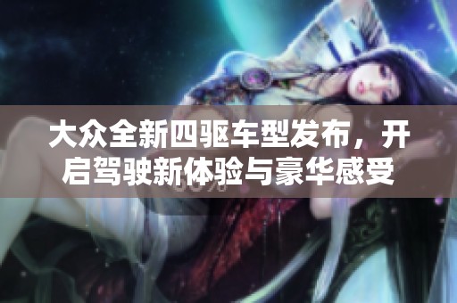 大众全新四驱车型发布，开启驾驶新体验与豪华感受
