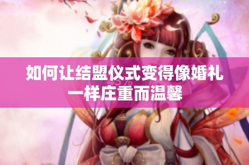如何让结盟仪式变得像婚礼一样庄重而温馨