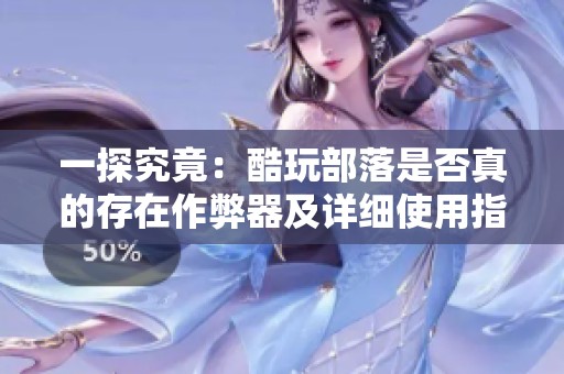 一探究竟：酷玩部落是否真的存在作弊器及详细使用指南
