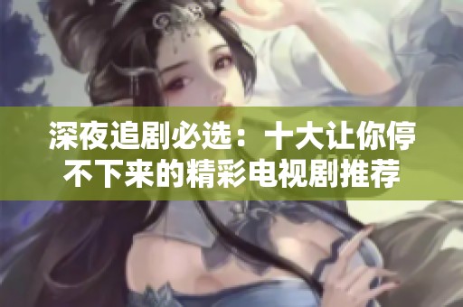 深夜追剧必选：十大让你停不下来的精彩电视剧推荐