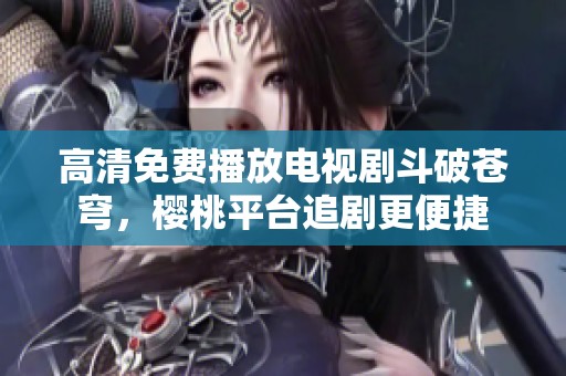 高清免费播放电视剧斗破苍穹，樱桃平台追剧更便捷
