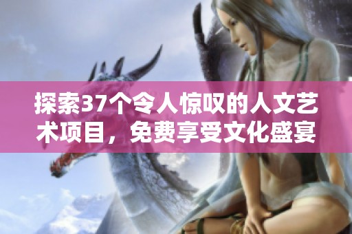 探索37个令人惊叹的人文艺术项目，免费享受文化盛宴