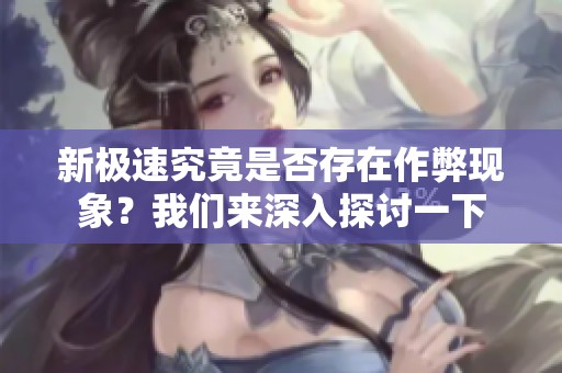 新极速究竟是否存在作弊现象？我们来深入探讨一下