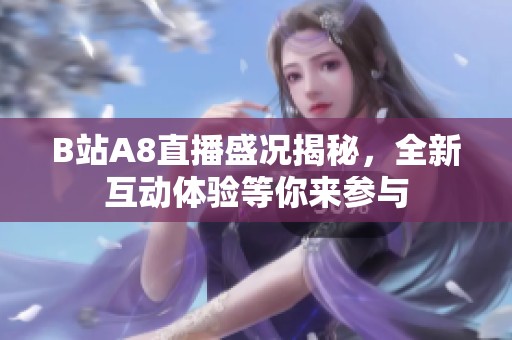 B站A8直播盛况揭秘，全新互动体验等你来参与