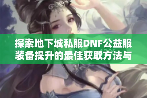 探索地下城私服DNF公益服装备提升的最佳获取方法与技巧推荐