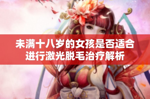 未满十八岁的女孩是否适合进行激光脱毛治疗解析