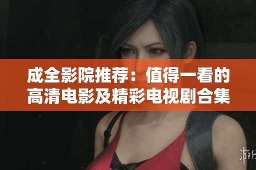 成全影院推荐：值得一看的高清电影及精彩电视剧合集