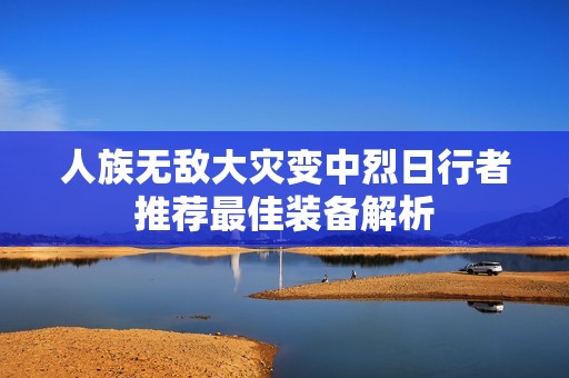 人族无敌大灾变中烈日行者推荐最佳装备解析