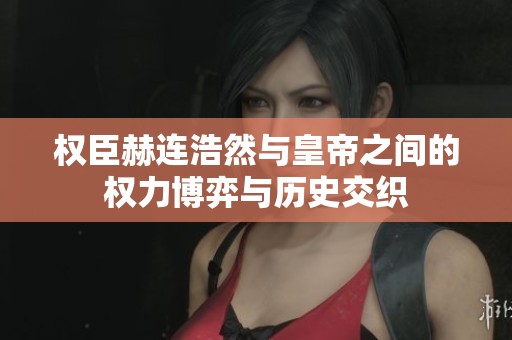权臣赫连浩然与皇帝之间的权力博弈与历史交织