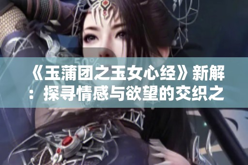 《玉蒲团之玉女心经》新解：探寻情感与欲望的交织之旅