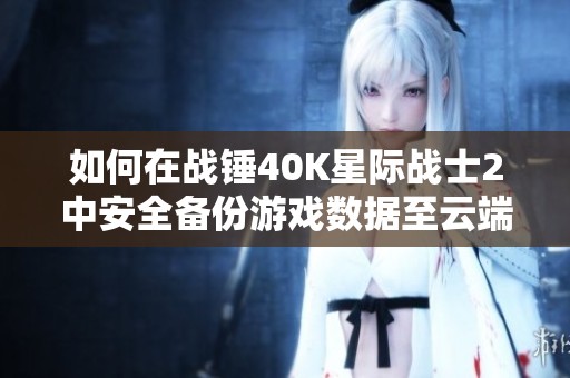 如何在战锤40K星际战士2中安全备份游戏数据至云端