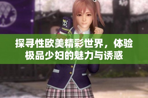 探寻性欧美精彩世界，体验极品少妇的魅力与诱惑
