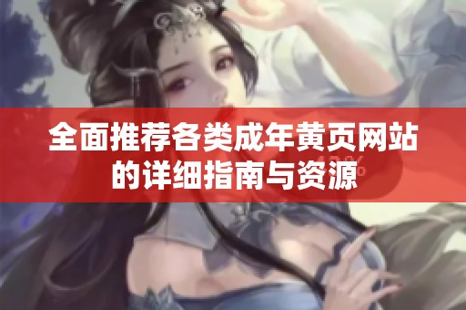 全面推荐各类成年黄页网站的详细指南与资源