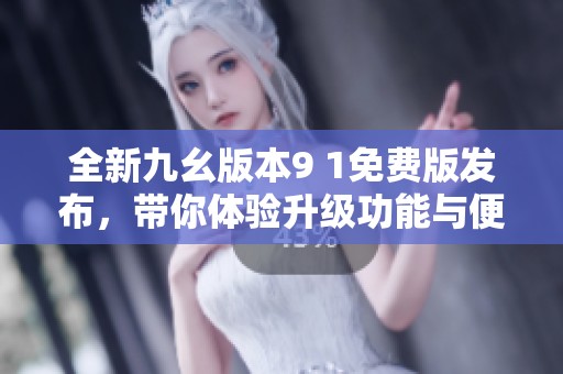 全新九幺版本9 1免费版发布，带你体验升级功能与便捷服务