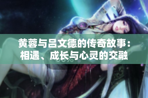 黄蓉与吕文德的传奇故事：相遇、成长与心灵的交融