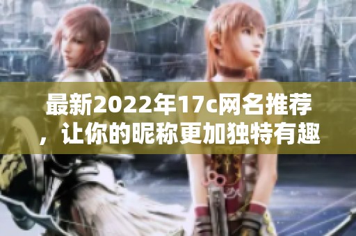 最新2022年17c网名推荐，让你的昵称更加独特有趣