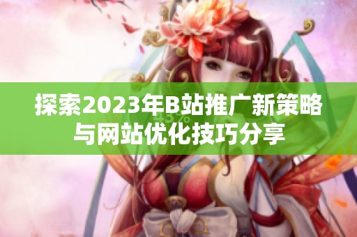 探索2023年B站推广新策略与网站优化技巧分享