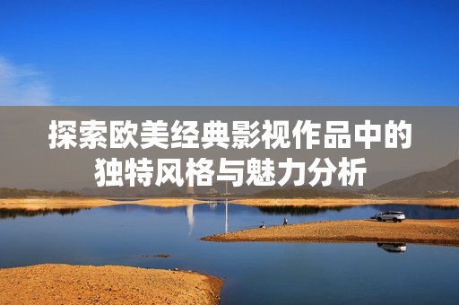 探索欧美经典影视作品中的独特风格与魅力分析