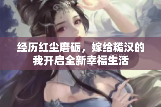 经历红尘磨砺，嫁给糙汉的我开启全新幸福生活