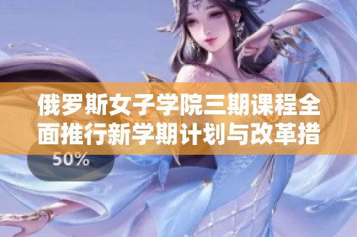 俄罗斯女子学院三期课程全面推行新学期计划与改革措施