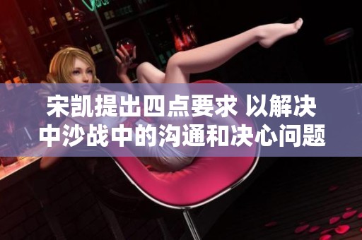 宋凯提出四点要求 以解决中沙战中的沟通和决心问题