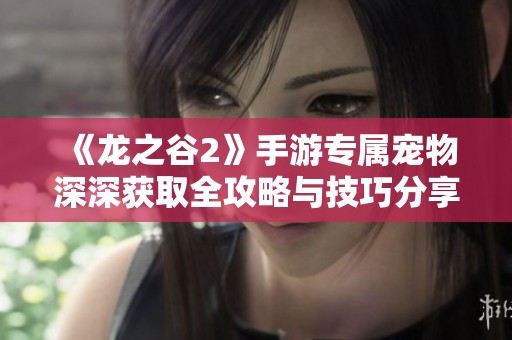 《龙之谷2》手游专属宠物深深获取全攻略与技巧分享