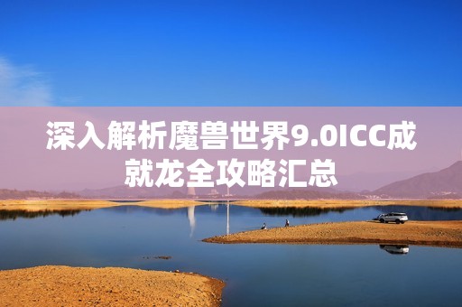 深入解析魔兽世界9.0ICC成就龙全攻略汇总