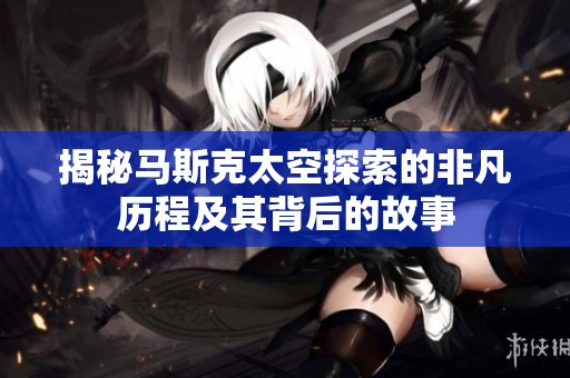 揭秘马斯克太空探索的非凡历程及其背后的故事