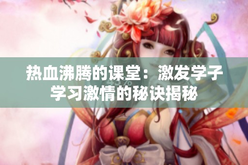 热血沸腾的课堂：激发学子学习激情的秘诀揭秘