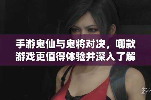 手游鬼仙与鬼将对决，哪款游戏更值得体验并深入了解？