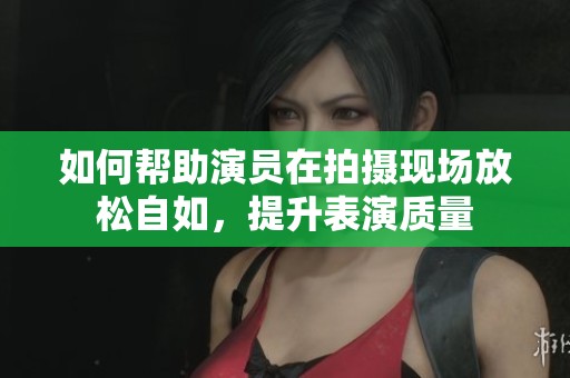 如何帮助演员在拍摄现场放松自如，提升表演质量