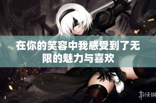 在你的笑容中我感受到了无限的魅力与喜欢