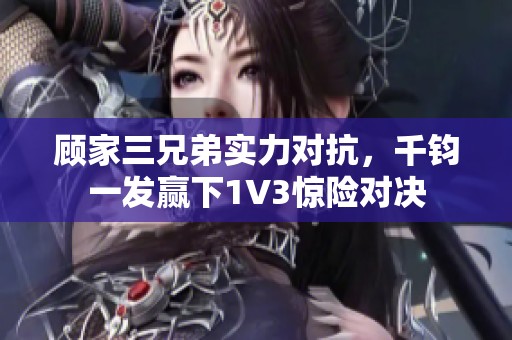 顾家三兄弟实力对抗，千钧一发赢下1V3惊险对决