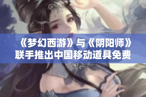 《梦幻西游》与《阴阳师》联手推出中国移动道具免费兑换活动