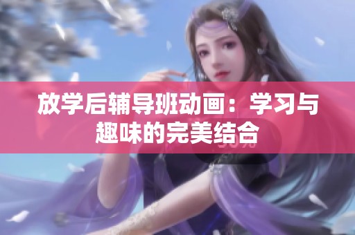 放学后辅导班动画：学习与趣味的完美结合