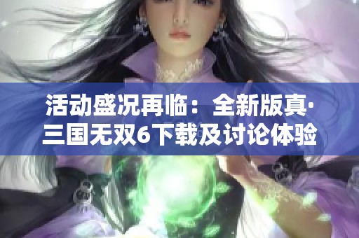 活动盛况再临：全新版真·三国无双6下载及讨论体验